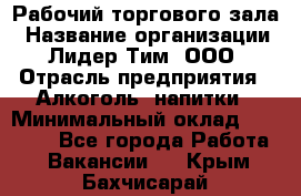 Рабочий торгового зала › Название организации ­ Лидер Тим, ООО › Отрасль предприятия ­ Алкоголь, напитки › Минимальный оклад ­ 28 000 - Все города Работа » Вакансии   . Крым,Бахчисарай